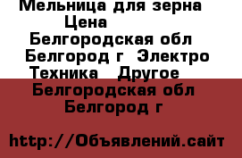 Мельница для зерна › Цена ­ 3 500 - Белгородская обл., Белгород г. Электро-Техника » Другое   . Белгородская обл.,Белгород г.